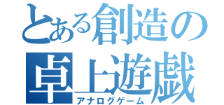 とある創造の卓上遊戯（アナログゲーム）