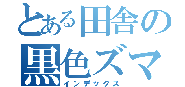 とある田舎の黒色ズマ（インデックス）