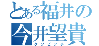 とある福井の今井望貴（クソビッチ）