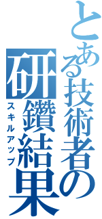 とある技術者の研鑽結果（スキルアップ）