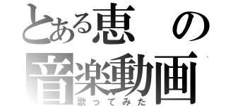 とある恵の音楽動画（歌ってみた）