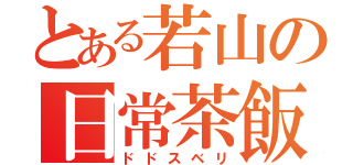 とある若山の日常茶飯事（ドドスベリ）