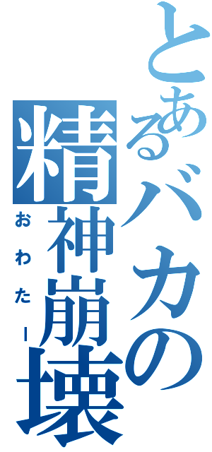 とあるバカの精神崩壊（おわたー）