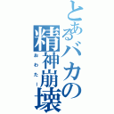 とあるバカの精神崩壊（おわたー）