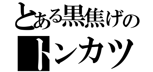 とある黒焦げのトンカツ（）