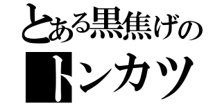 とある黒焦げのトンカツ（）