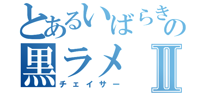 とあるいばらきの黒ラメⅡ（チェイサー）