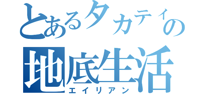 とあるタカティンの地底生活（エイリアン）