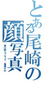 とある尾崎の顔写真（俺の顔じゃなくて、尾崎のね）