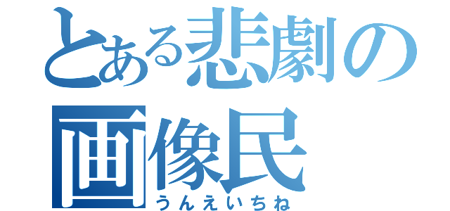 とある悲劇の画像民（うんえいちね）