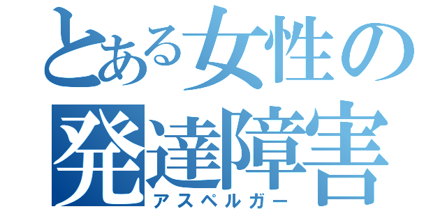 とある女性の発達障害（アスペルガー）