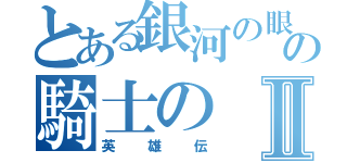 とある銀河の眼の騎士のⅡ（英雄伝）