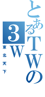 とあるＴＷの３Ｗ（東北天下）