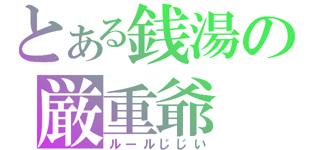 とある銭湯の厳重爺（ルールじじい）