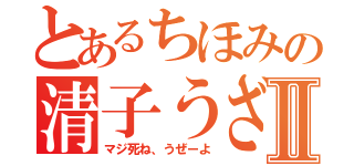 とあるちほみの清子うざいⅡ（マジ死ね、うぜーよ）