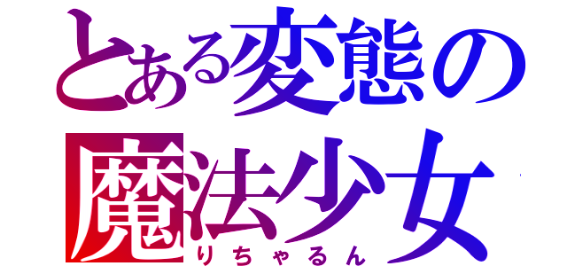 とある変態の魔法少女（りちゃるん）