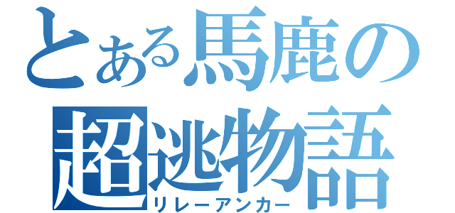 とある馬鹿の超逃物語（リレーアンカー）