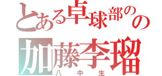 とある卓球部のの加藤李瑠（八中生）