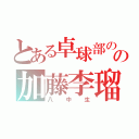 とある卓球部のの加藤李瑠（八中生）