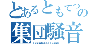 とあるともてつの集団騒音機（ｓｙｕｕｄａｎｎｓｏｕｏｎｋｉ）