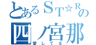 とあるＳＴ☆ＲＩＳＨの四ノ宮那月（愛してる）