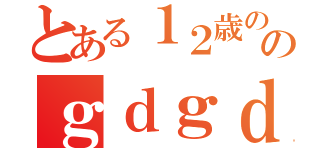 とある１２歳ののｇｄｇｄ雑談（）