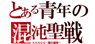 とある青年の混沌聖戦（ＫＨＡＯＳ－闇の福音－）