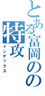 とある富岡のの特攻（インデックス）