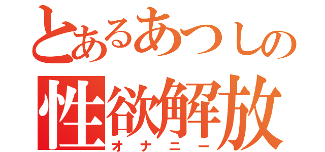 とあるあつしの性欲解放（オナニー）