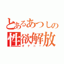 とあるあつしの性欲解放（オナニー）