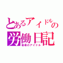 とあるアイドルの労働日記（若者のアイドル）