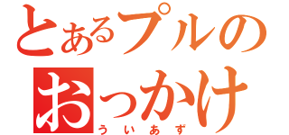 とあるプルのおっかけ（ういあず）