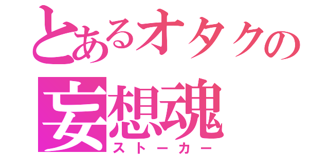 とあるオタクの妄想魂（ストーカー）