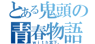 とある鬼頭の青春物語（ｗｉｔｈ宮下。）