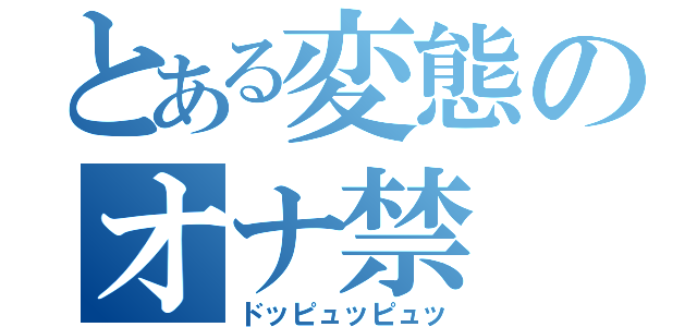 とある変態のオナ禁（ドッピュッピュッ）