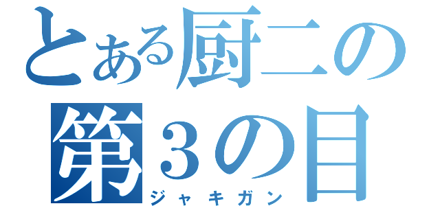 とある厨二の第３の目（ジャキガン）