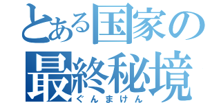 とある国家の最終秘境（ぐんまけん）