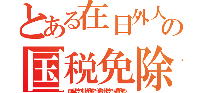 とある在日外人の国税免除（資産税や相続税や自動車税や消費税も）