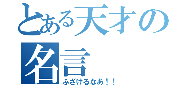 とある天才の名言（ふざけるなあ！！）