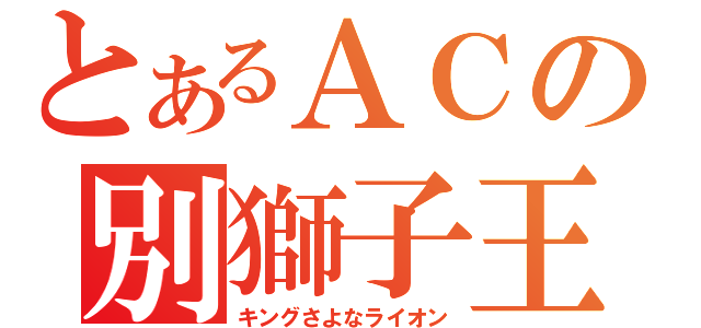 とあるＡＣの別獅子王（キングさよなライオン）