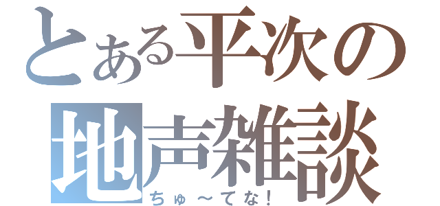 とある平次の地声雑談（ちゅ～てな！）