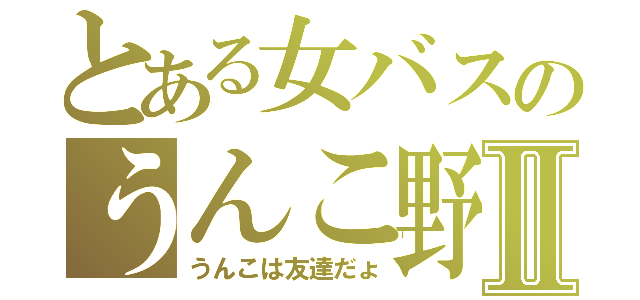 とある女バスのうんこ野郎Ⅱ（うんこは友達だょ）