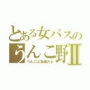 とある女バスのうんこ野郎Ⅱ（うんこは友達だょ）