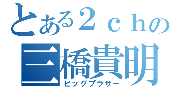 とある２ｃｈの三橋貴明（ビッグブラザー）