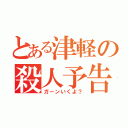 とある津軽の殺人予告（ガーンいくよ？）