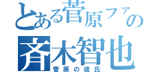 とある菅原ファンの斉木智也（菅原の彼氏）