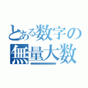 とある数字の無量大数（１００，０００，０００，０００，０００，０００，０００，０００，０００，０００，０００，０００，０００，０００，０００，０００，０００，０００，０００，０００，０００，０００，０００）