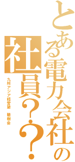 とある電力会社の社員？？（九州アジア経営塾　碧樹会）