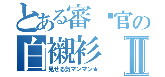 とある審查官の白襯衫Ⅱ（見せる気マンマン★）