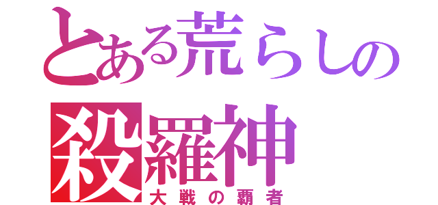 とある荒らしの殺羅神（大戦の覇者）